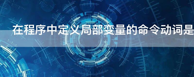 在程序中定义局部变量的命令动词是什么