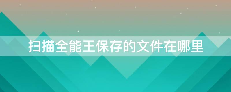 扫描全能王保存的文件在哪里 扫描全能王保存在手机哪个文件夹