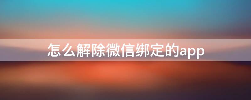 怎么解除微信绑定的app（怎么解除微信绑定的账户）