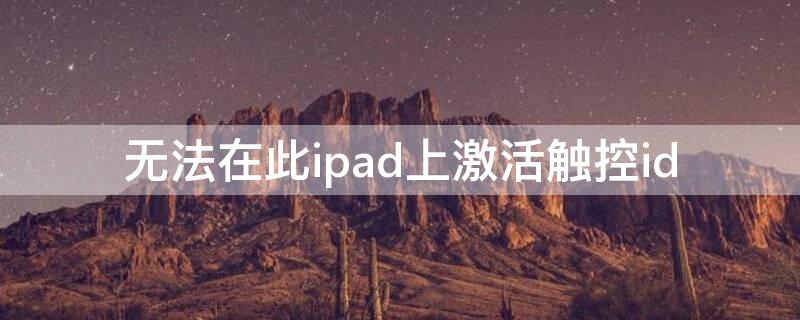 无法在此ipad上激活触控id（无法在此iPad上激活触控ID）