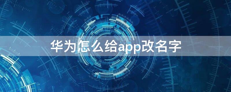 华为怎么给app改名字（华为怎么给app改名字和名字）