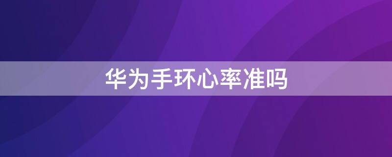 华为手环心率准吗（华为手环的心率准吗）