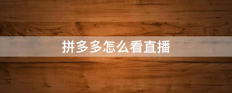 拼多多怎么看直播 拼多多怎么看直播间