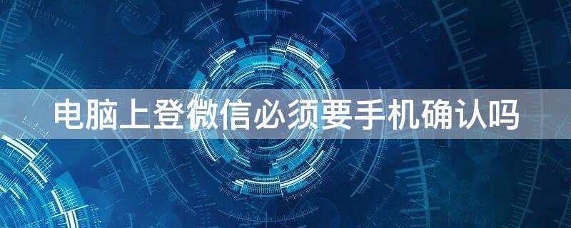 电脑上登微信必须要手机确认吗（电脑上登录微信必须要手机确认吗）