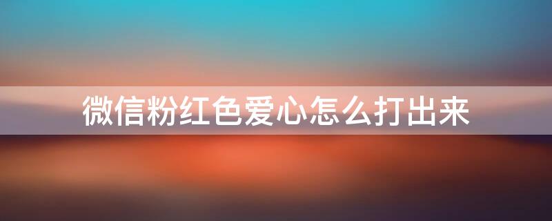 微信粉红色爱心怎么打出来 微信粉红色爱心怎么打出来符号