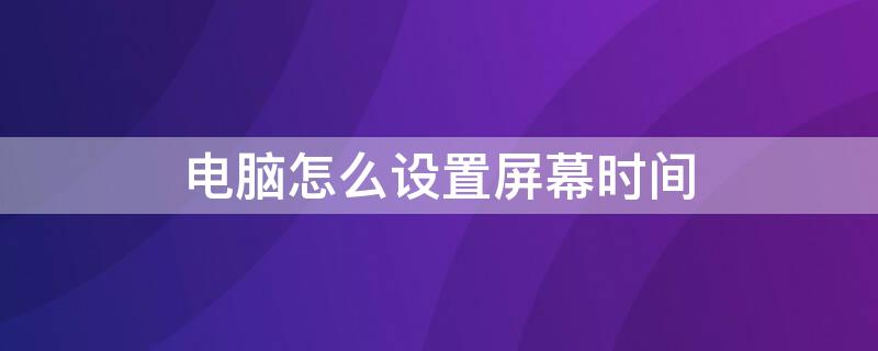 电脑怎么设置屏幕时间（电脑屏幕休眠时间怎么调）