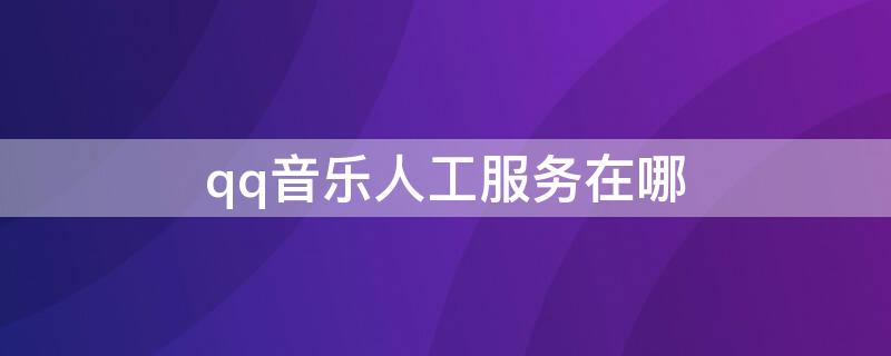 qq音乐人工服务在哪 qq音乐客服人工服务时间