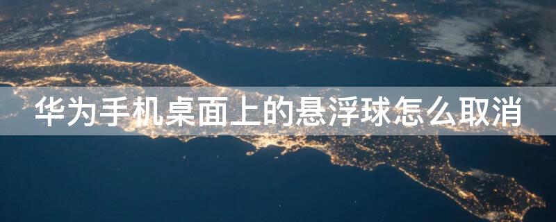 华为手机桌面上的悬浮球怎么取消 华为手机桌面上的悬浮球怎么取消掉