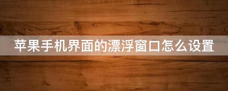 iPhone手机界面的漂浮窗口怎么设置（iphone手机界面的漂浮窗口怎么设置出来）