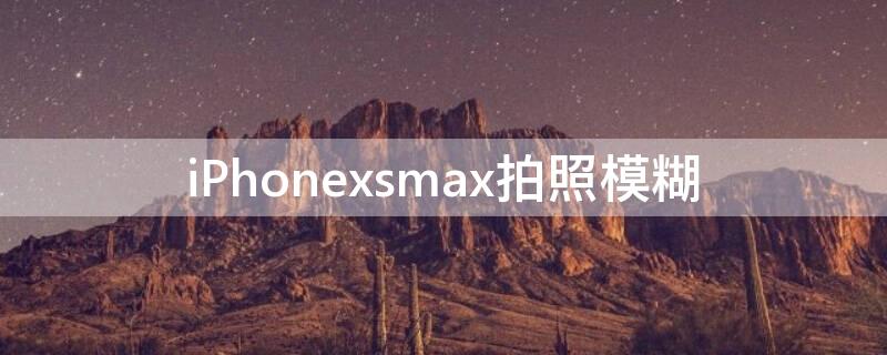iPhonexsmax拍照模糊 iphonexsmax拍照模糊怎么设置