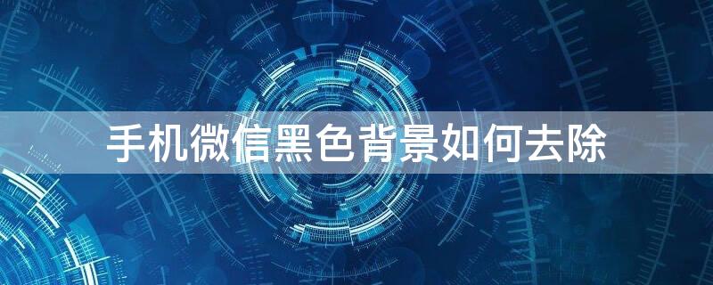 手机微信黑色背景如何去除 手机微信黑色背景怎么关闭