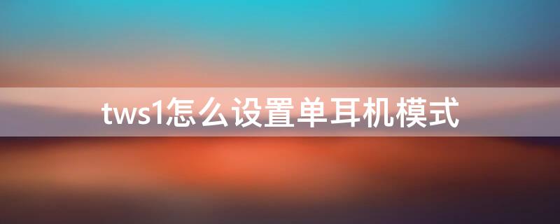 tws1怎么设置单耳机模式 tws1如何单耳