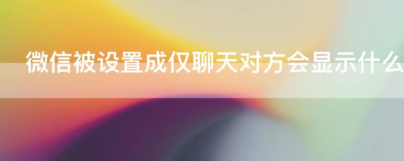 微信被设置成仅聊天对方会显示什么 微信被设置成仅聊天对方会显示什么内容