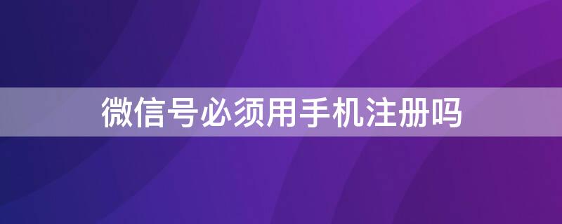 微信号必须用手机注册吗（微信号必须用手机注册吗怎么注销）