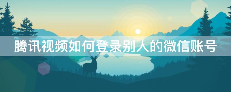 腾讯视频如何登录别人的微信账号 腾讯视频如何登录别人的微信账号会员账号