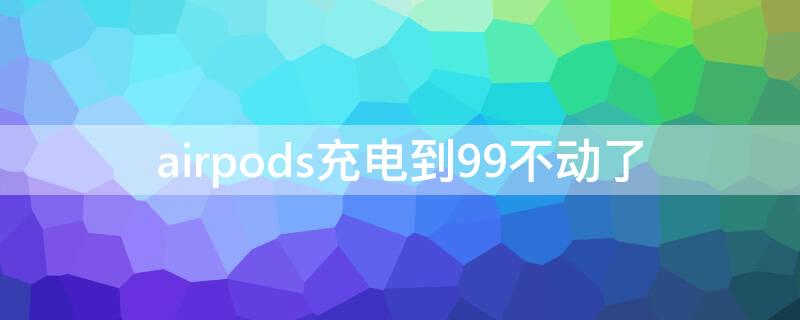 airpods充电到99不动了（airpods充不满电99）