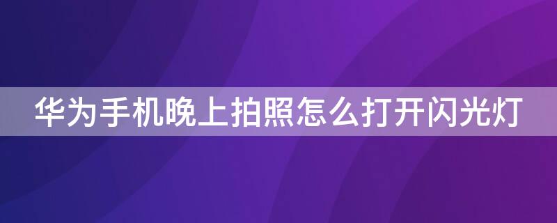 华为手机晚上拍照怎么打开闪光灯（华为手机晚上拍照怎么打开闪光灯功能）
