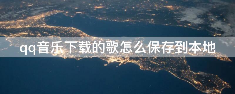 qq音乐下载的歌怎么保存到本地（qq音乐下载的歌怎么保存到本地文件）