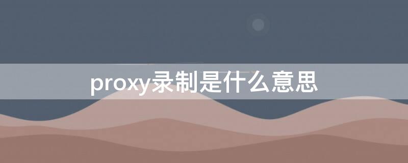 proxy录制是什么意思 相机中proxy录制是什么意思