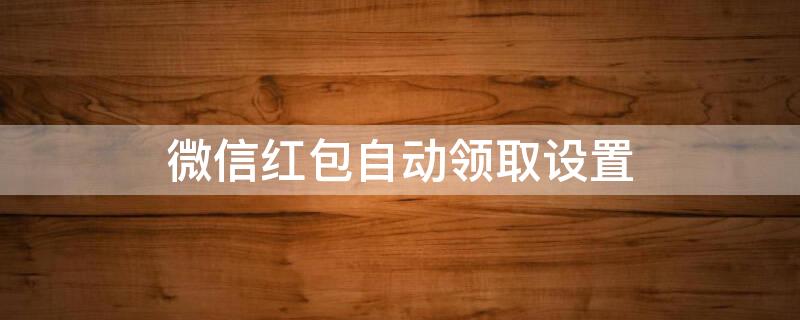 微信红包自动领取设置（oppo手机微信红包自动领取设置）