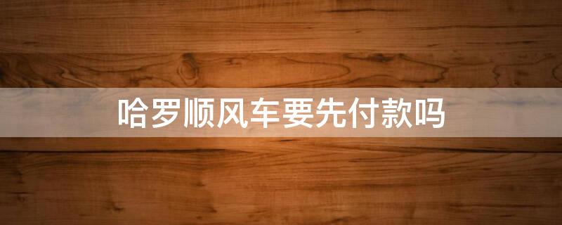 哈罗顺风车要先付款吗 哈罗出行顺风车是先付款再坐车吗