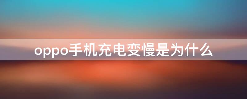 oppo手机充电变慢是为什么 oppo手机充电变慢是为什么?怎么解决?