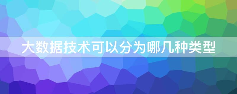 大数据技术可以分为哪几种类型（大数据技术的分类）