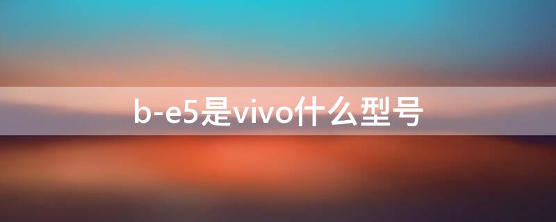 b-e5是vivo什么型号 b-e5是vivo什么型号?