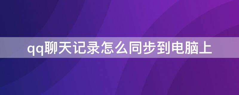 qq聊天记录怎么同步到电脑上（手机qq聊天记录怎么同步到电脑上）