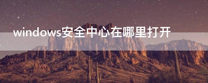windows安全中心在哪里打开 windows安全中心怎么打开
