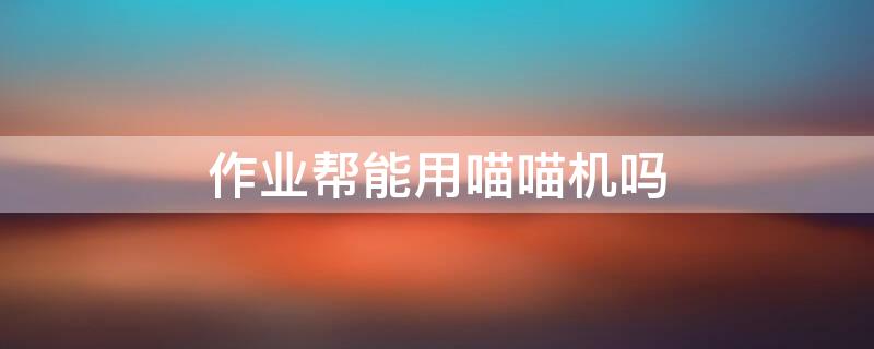 作业帮能用喵喵机吗 作业帮可以用喵喵机吗