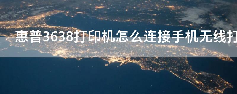 惠普3638打印机怎么连接手机无线打印（惠普3638使用教程）