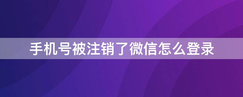 手机号被注销了微信怎么登录 手机号被注销了如何登录微信