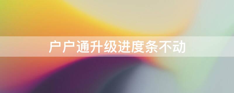 户户通升级进度条不动（户户通升级进度条不动怎么办）