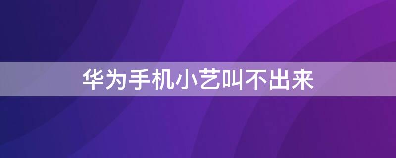 华为手机小艺叫不出来（华为手机小艺叫不出来了）
