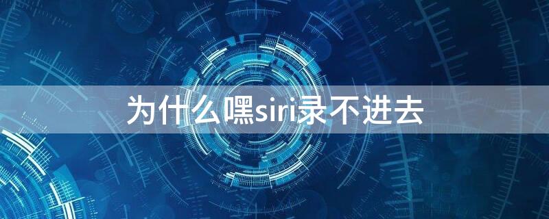 为什么嘿siri录不进去（为什么我的嘿siri录不进去声音）