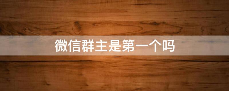 微信群主是第一个吗 微信群主是第一个吗?