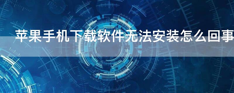 iPhone手机下载软件无法安装怎么回事（苹果手机下载app无法安装怎么回事）