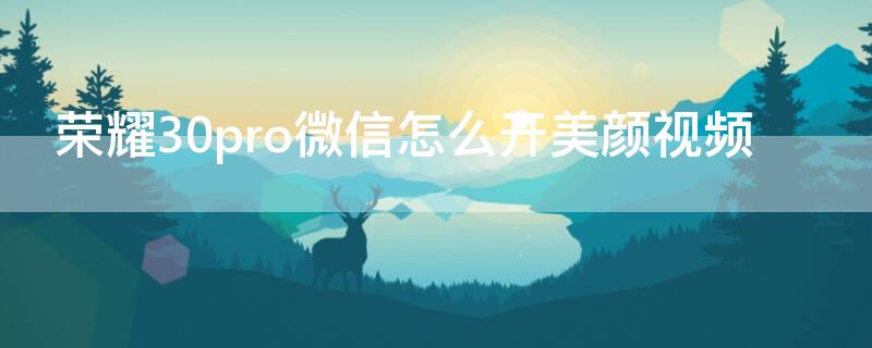 荣耀30pro微信怎么开美颜视频 华为荣耀30pro微信视频聊天怎么开美颜