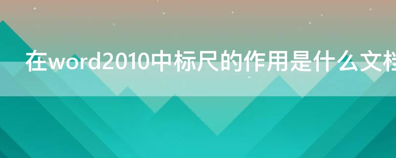 在word2010中标尺的作用是什么文档（word 2010中标尺的作用是）