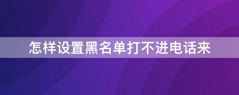 怎样设置黑名单打不进电话来（如何设置黑名单无法接通）