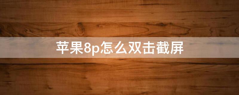 iPhone8p怎么双击截屏 iphone8plus怎么双击截图