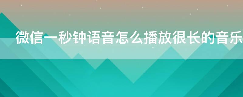 微信一秒钟语音怎么播放很长的音乐（微信语音一秒钟放一首歌是怎么弄的）