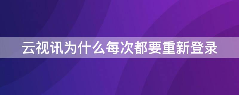 云视讯为什么每次都要重新登录（云视讯为什么每次都要重新登录账号）