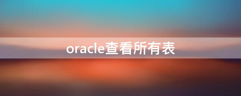 oracle查看所有表（oracle查看所有表及所有列的描述）