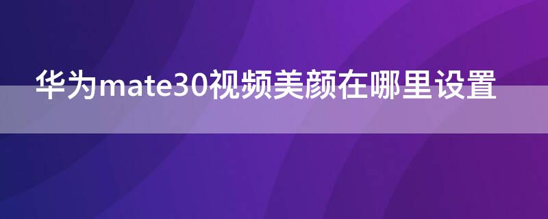 华为mate30视频美颜在哪里设置（华为mate30视频美颜在哪里设置关闭）