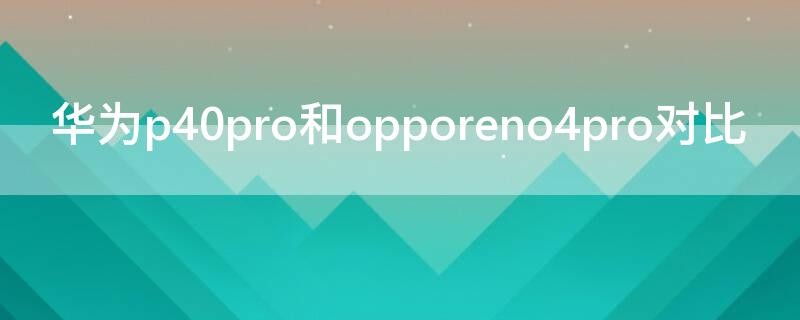 华为P40和opporeno4pro对比 华为p40pro与oppo reno4pro