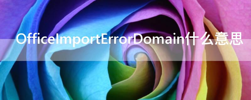 OfficeImportErrorDomain什么意思（office import error domin）