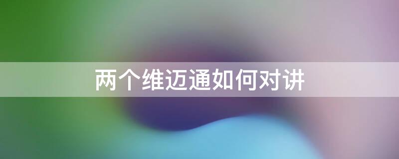 两个维迈通如何对讲 维迈通如何连接对讲机