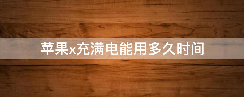 iPhonex充满电能用多久时间 苹果x充满电能用多久算正常